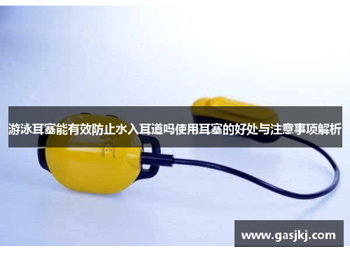 游泳耳塞能有效防止水入耳道吗使用耳塞的好处与注意事项解析